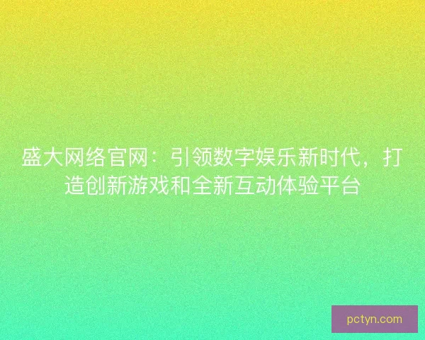 盛大网络官网：引领数字娱乐新时代，打造创新游戏和全新互动体验平台