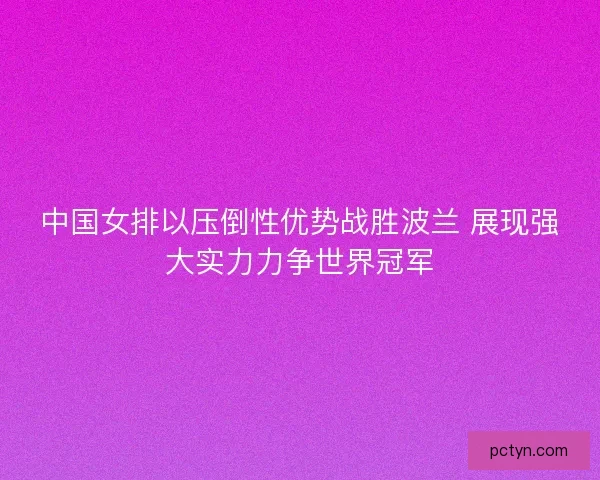 中国女排以压倒性优势战胜波兰 展现强大实力力争世界冠军