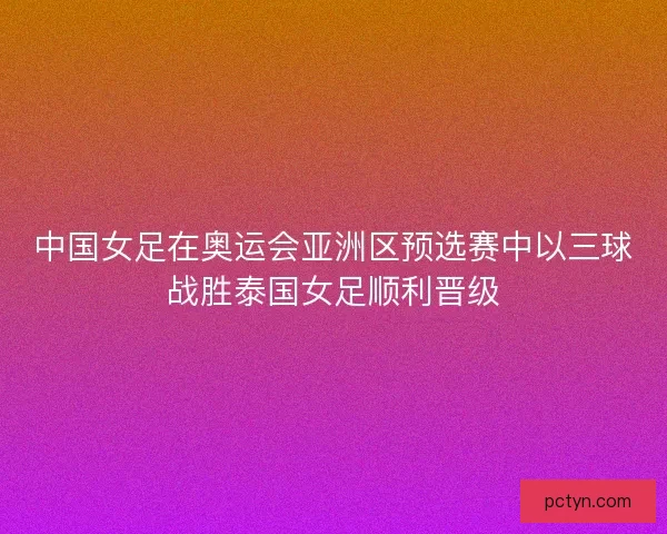 中国女足在奥运会亚洲区预选赛中以三球战胜泰国女足顺利晋级