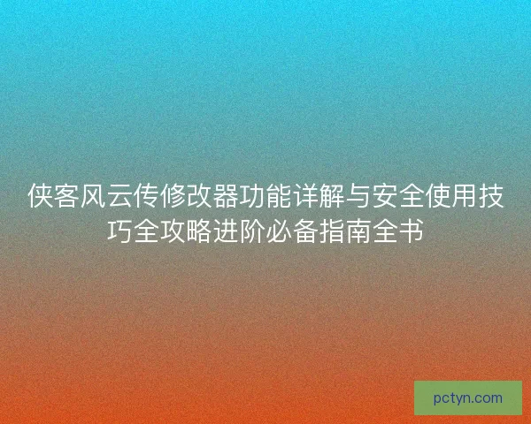 侠客风云传修改器功能详解与安全使用技巧全攻略进阶必备指南全书
