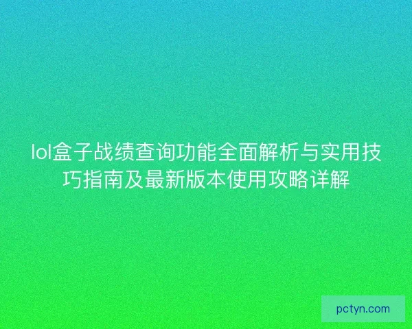lol盒子战绩查询功能全面解析与实用技巧指南及最新版本使用攻略详解