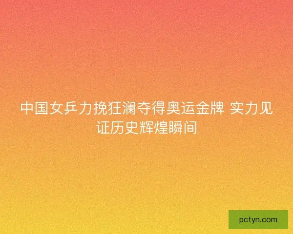中国女乒力挽狂澜夺得奥运金牌 实力见证历史辉煌瞬间