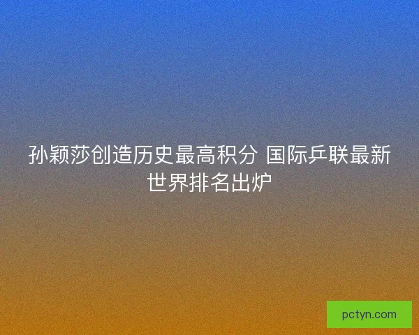孙颖莎创造历史最高积分 国际乒联最新世界排名出炉