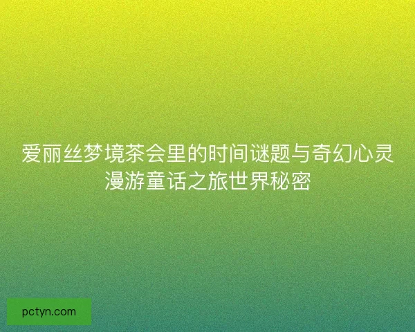 爱丽丝梦境茶会里的时间谜题与奇幻心灵漫游童话之旅世界秘密