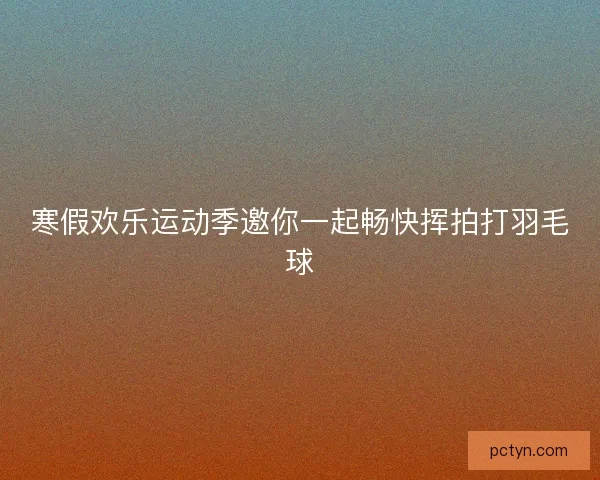 寒假欢乐运动季邀你一起畅快挥拍打羽毛球