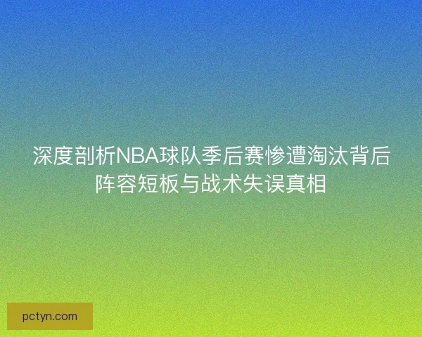 深度剖析NBA球队季后赛惨遭淘汰背后阵容短板与战术失误真相