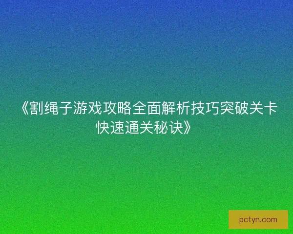 《割绳子游戏攻略全面解析技巧突破关卡快速通关秘诀》