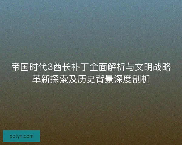 帝国时代3酋长补丁全面解析与文明战略革新探索及历史背景深度剖析