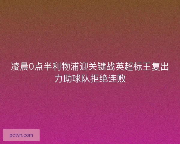 凌晨0点半利物浦迎关键战英超标王复出力助球队拒绝连败