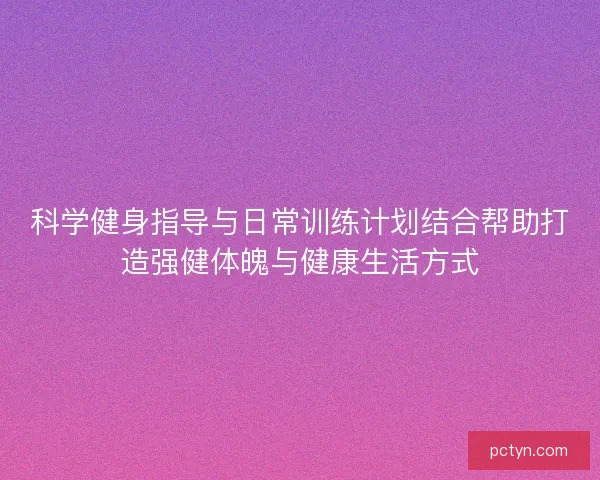 科学健身指导与日常训练计划结合帮助打造强健体魄与健康生活方式