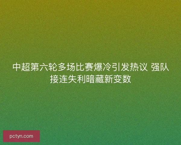 中超第六轮多场比赛爆冷引发热议 强队接连失利暗藏新变数
