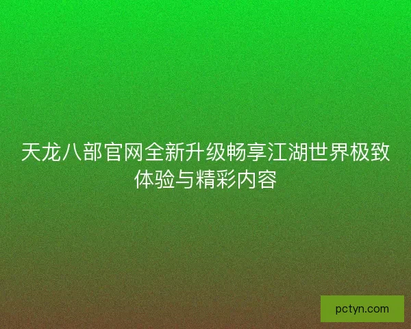 天龙八部官网全新升级畅享江湖世界极致体验与精彩内容